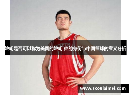 姚明是否可以称为美国的姚明 他的身份与中国篮球的意义分析