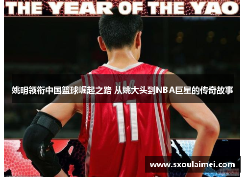 姚明领衔中国篮球崛起之路 从姚大头到NBA巨星的传奇故事