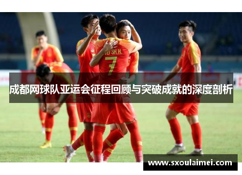 成都网球队亚运会征程回顾与突破成就的深度剖析