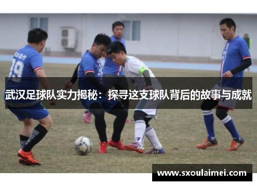 武汉足球队实力揭秘：探寻这支球队背后的故事与成就