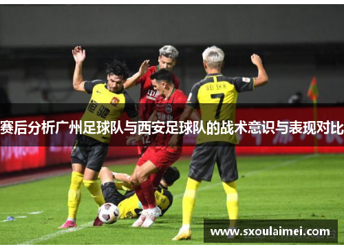 赛后分析广州足球队与西安足球队的战术意识与表现对比
