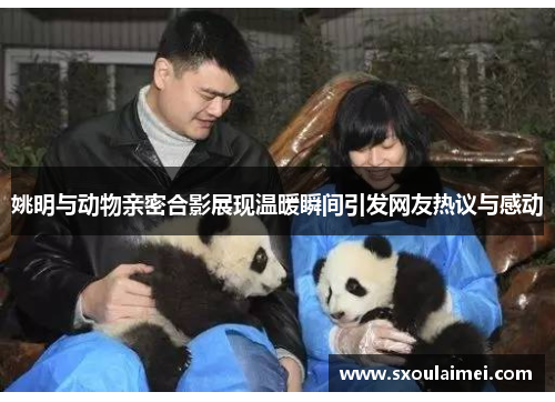 姚明与动物亲密合影展现温暖瞬间引发网友热议与感动