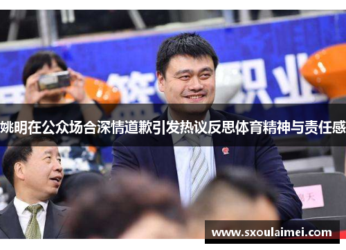 姚明在公众场合深情道歉引发热议反思体育精神与责任感