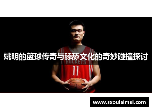 姚明的篮球传奇与舔舔文化的奇妙碰撞探讨