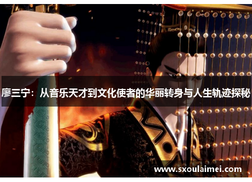 廖三宁：从音乐天才到文化使者的华丽转身与人生轨迹探秘