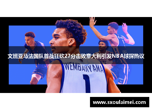 文班亚马法国队首战狂砍27分击败意大利引发NBA球探热议