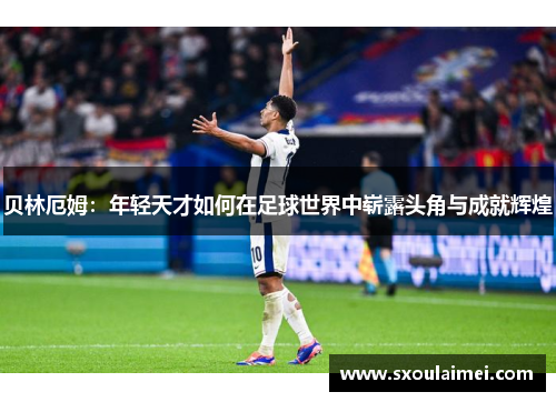 贝林厄姆：年轻天才如何在足球世界中崭露头角与成就辉煌